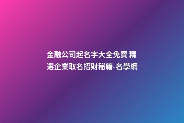 金融公司起名字大全免費 精選企業取名招財秘籍-名學網-第1張-公司起名-玄機派